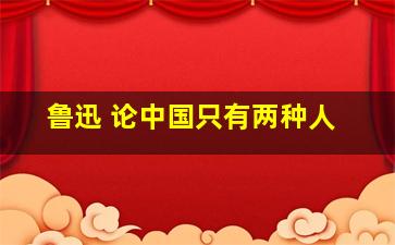 鲁迅 论中国只有两种人